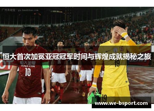 恒大首次加冕亚冠冠军时间与辉煌成就揭秘之旅