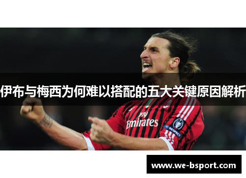 伊布与梅西为何难以搭配的五大关键原因解析