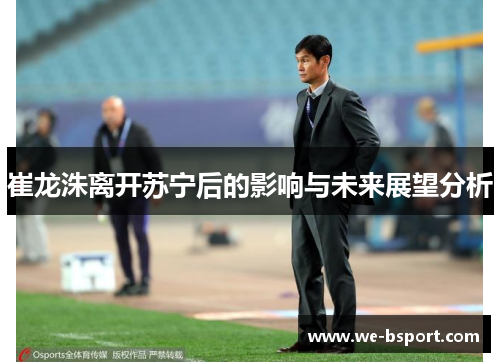 崔龙洙离开苏宁后的影响与未来展望分析