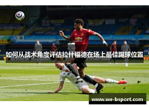 如何从战术角度评估拉什福德在场上最佳踢球位置