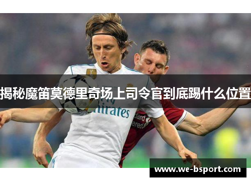 揭秘魔笛莫德里奇场上司令官到底踢什么位置