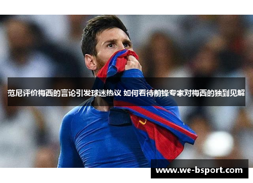 范尼评价梅西的言论引发球迷热议 如何看待前锋专家对梅西的独到见解