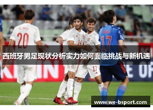 西班牙男足现状分析实力如何面临挑战与新机遇
