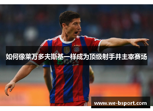 如何像莱万多夫斯基一样成为顶级射手并主宰赛场