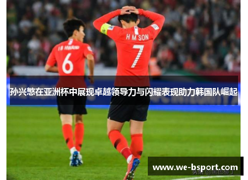 孙兴慜在亚洲杯中展现卓越领导力与闪耀表现助力韩国队崛起