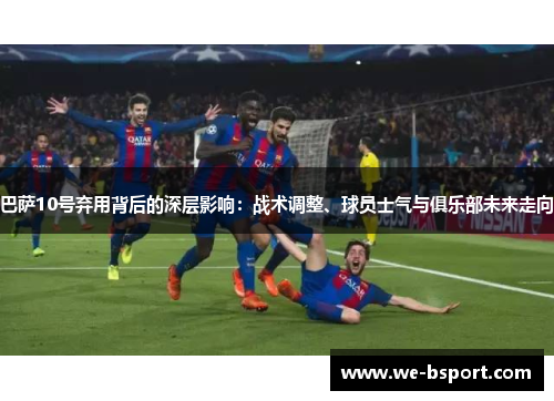 巴萨10号弃用背后的深层影响：战术调整、球员士气与俱乐部未来走向