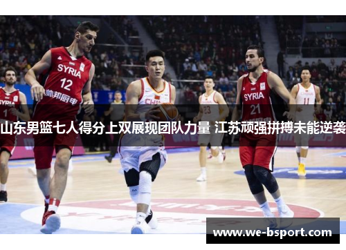 山东男篮七人得分上双展现团队力量 江苏顽强拼搏未能逆袭