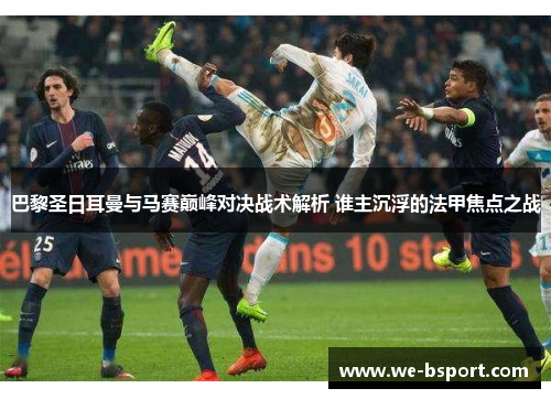 巴黎圣日耳曼与马赛巅峰对决战术解析 谁主沉浮的法甲焦点之战