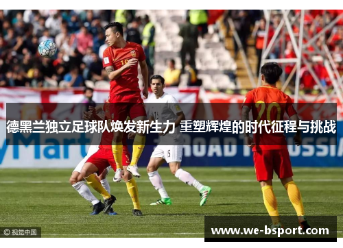 德黑兰独立足球队焕发新生力 重塑辉煌的时代征程与挑战
