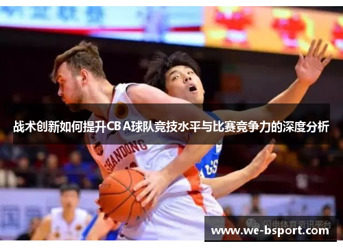 战术创新如何提升CBA球队竞技水平与比赛竞争力的深度分析