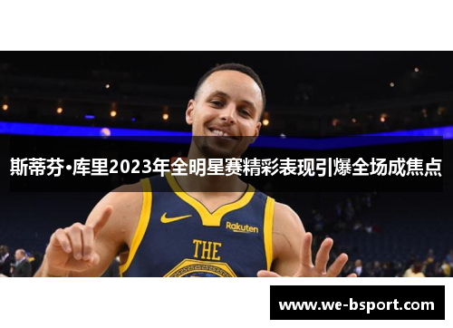 斯蒂芬·库里2023年全明星赛精彩表现引爆全场成焦点