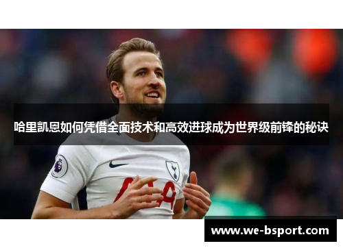 哈里凯恩如何凭借全面技术和高效进球成为世界级前锋的秘诀
