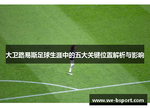 大卫路易斯足球生涯中的五大关键位置解析与影响
