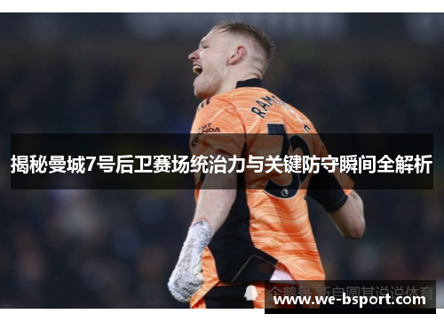 揭秘曼城7号后卫赛场统治力与关键防守瞬间全解析 揭秘曼城7号后卫赛场统治力与关键防守瞬间全解析
