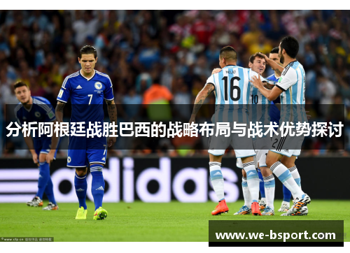 分析阿根廷战胜巴西的战略布局与战术优势探讨