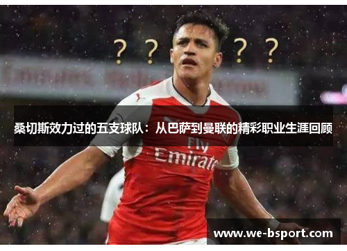 桑切斯效力过的五支球队：从巴萨到曼联的精彩职业生涯回顾