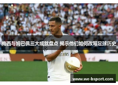 梅西与姆巴佩三大成就盘点 揭示他们如何改写足球历史