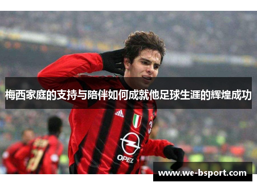 梅西家庭的支持与陪伴如何成就他足球生涯的辉煌成功