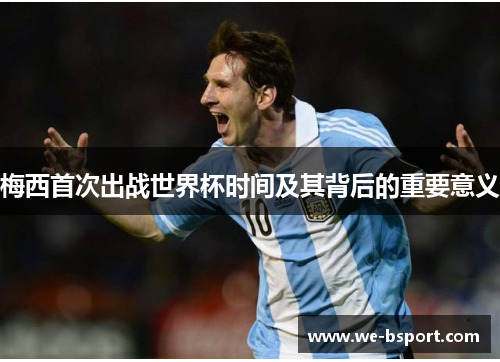 梅西首次出战世界杯时间及其背后的重要意义