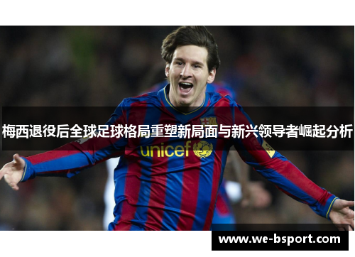 梅西退役后全球足球格局重塑新局面与新兴领导者崛起分析