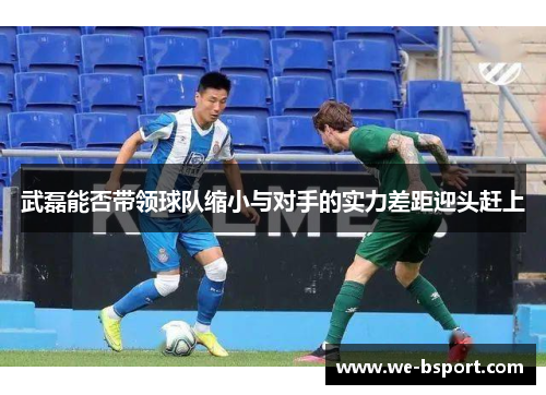 武磊能否带领球队缩小与对手的实力差距迎头赶上