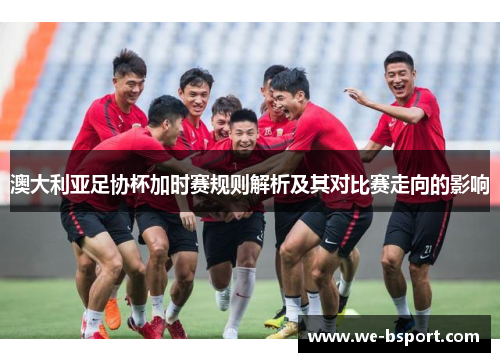澳大利亚足协杯加时赛规则解析及其对比赛走向的影响
