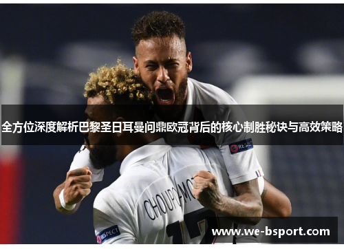 全方位深度解析巴黎圣日耳曼问鼎欧冠背后的核心制胜秘诀与高效策略