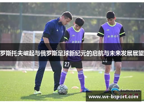 罗斯托夫崛起与俄罗斯足球新纪元的启航与未来发展展望