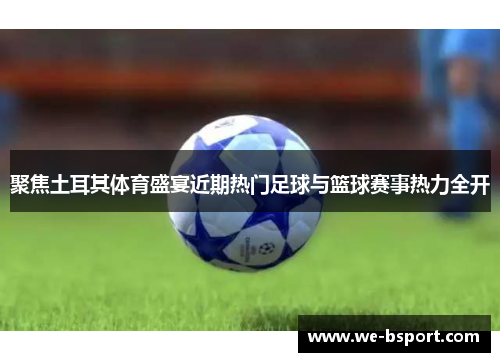 聚焦土耳其体育盛宴近期热门足球与篮球赛事热力全开