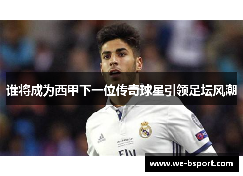谁将成为西甲下一位传奇球星引领足坛风潮