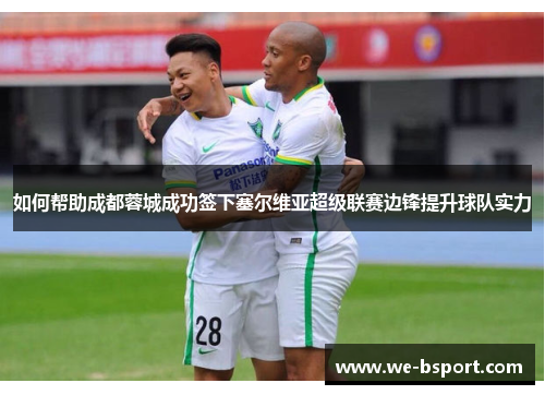 如何帮助成都蓉城成功签下塞尔维亚超级联赛边锋提升球队实力