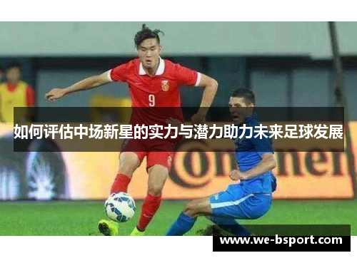 如何评估中场新星的实力与潜力助力未来足球发展 如何评估中场新星的实力与潜力助力未来足球发展