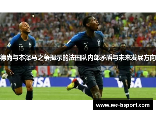 德尚与本泽马之争揭示的法国队内部矛盾与未来发展方向 德尚与本泽马之争揭示的法国队内部矛盾与未来发展方向
