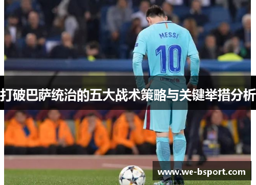 打破巴萨统治的五大战术策略与关键举措分析 打破巴萨统治的五大战术策略与关键举措分析