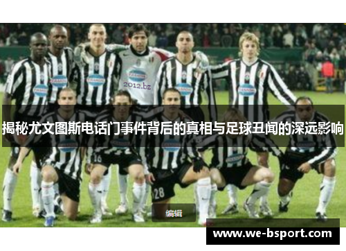 揭秘尤文图斯电话门事件背后的真相与足球丑闻的深远影响 揭秘尤文图斯电话门事件背后的真相与足球丑闻的深远影响
