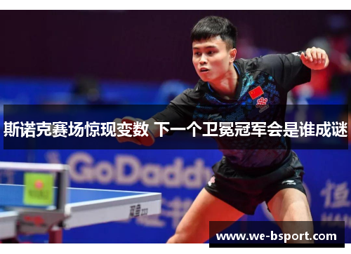 斯诺克赛场惊现变数 下一个卫冕冠军会是谁成谜 斯诺克赛场惊现变数 下一个卫冕冠军会是谁成谜