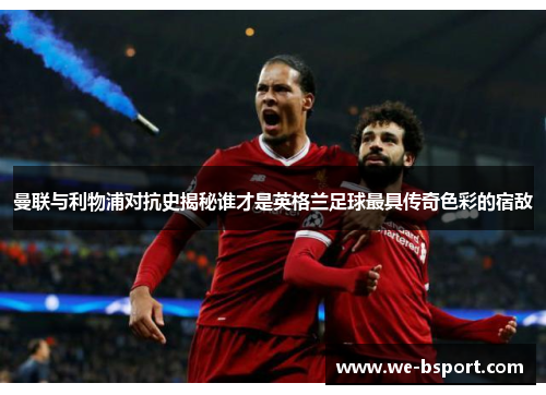 曼联与利物浦对抗史揭秘谁才是英格兰足球最具传奇色彩的宿敌 曼联与利物浦对抗史揭秘谁才是英格兰足球最具传奇色彩的宿敌