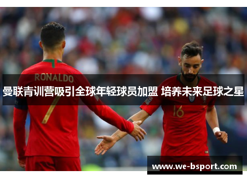 曼联青训营吸引全球年轻球员加盟 培养未来足球之星 曼联青训营吸引全球年轻球员加盟 培养未来足球之星