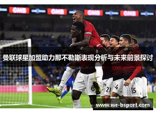 曼联球星加盟助力那不勒斯表现分析与未来前景探讨
