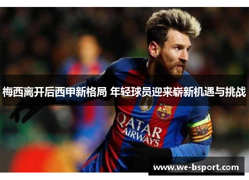 梅西离开后西甲新格局 年轻球员迎来崭新机遇与挑战