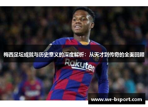 梅西足坛成就与历史意义的深度解析：从天才到传奇的全面回顾