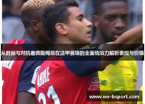 从数据与对抗看奥斯梅恩在法甲赛场的全面统治力解析表现与价值