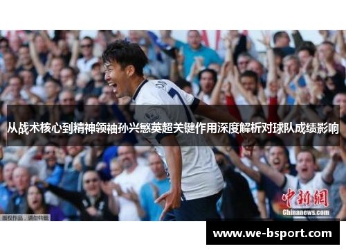 从战术核心到精神领袖孙兴慜英超关键作用深度解析对球队成绩影响