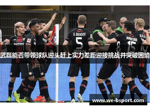 武磊能否带领球队迎头赶上实力差距迎接挑战并突破困境 武磊能否带领球队迎头赶上实力差距迎接挑战并突破困境