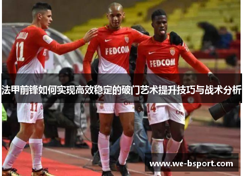 法甲前锋如何实现高效稳定的破门艺术提升技巧与战术分析 法甲前锋如何实现高效稳定的破门艺术提升技巧与战术分析