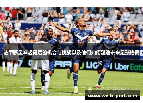 法甲新星崛起背后的机会与挑战以及他们如何塑造未来足球格局 法甲新星崛起背后的机会与挑战以及他们如何塑造未来足球格局