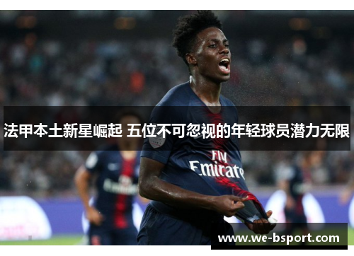 法甲本土新星崛起 五位不可忽视的年轻球员潜力无限 法甲本土新星崛起 五位不可忽视的年轻球员潜力无限
