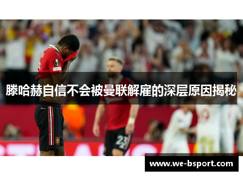 滕哈赫自信不会被曼联解雇的深层原因揭秘 滕哈赫自信不会被曼联解雇的深层原因揭秘
