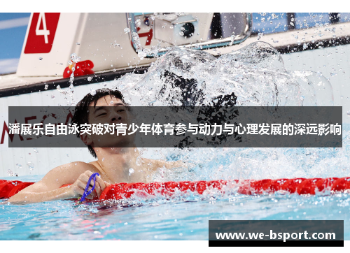 潘展乐自由泳突破对青少年体育参与动力与心理发展的深远影响 潘展乐自由泳突破对青少年体育参与动力与心理发展的深远影响