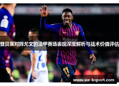 登贝莱对阵尤文的法甲赛场表现深度解析与战术价值评估 登贝莱对阵尤文的法甲赛场表现深度解析与战术价值评估